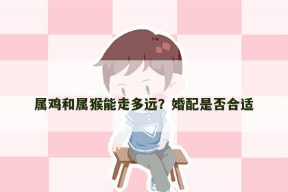 属鸡和属猴能走多远？婚配是否合适