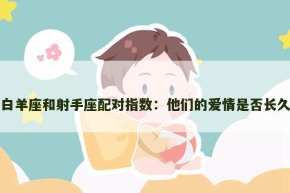 白羊座和射手座配对指数：他们的爱情是否长久