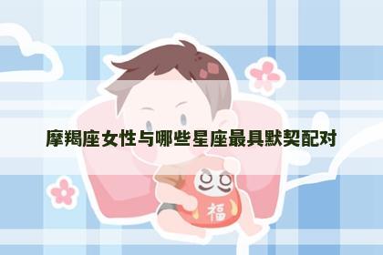 摩羯座女性与哪些星座最具默契配对