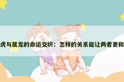 属虎与属龙的命运交织：怎样的关系能让两者更和谐