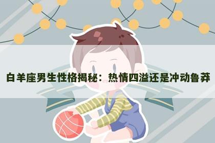 白羊座男生性格揭秘：热情四溢还是冲动鲁莽