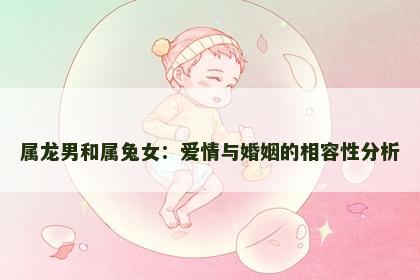 属龙男和属兔女：爱情与婚姻的相容性分析