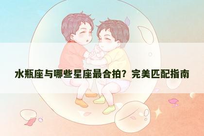 水瓶座与哪些星座最合拍？完美匹配指南
