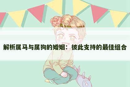 解析属马与属狗的婚姻：彼此支持的最佳组合