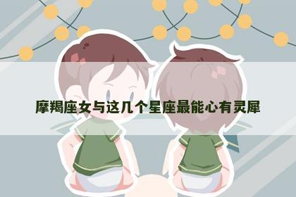 摩羯座女与这几个星座最能心有灵犀