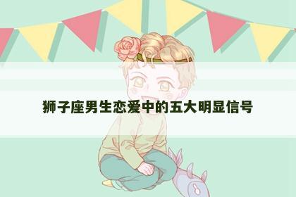 狮子座男生恋爱中的五大明显信号