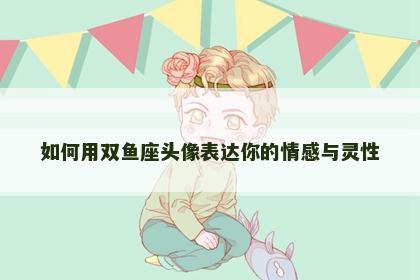 如何用双鱼座头像表达你的情感与灵性