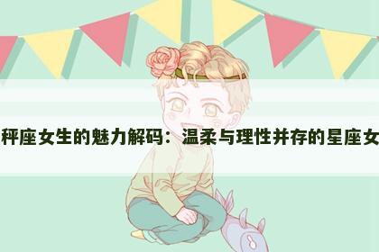 天秤座女生的魅力解码：温柔与理性并存的星座女神