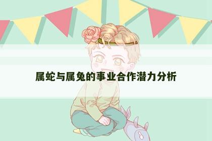 属蛇与属兔的事业合作潜力分析
