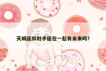 天蝎座和射手座在一起有未来吗？