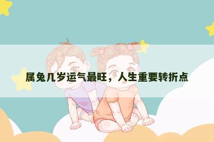 属兔几岁运气最旺，人生重要转折点