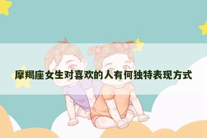 摩羯座女生对喜欢的人有何独特表现方式