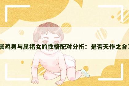 属鸡男与属猪女的性格配对分析：是否天作之合？