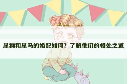 属猴和属马的婚配如何？了解他们的相处之道