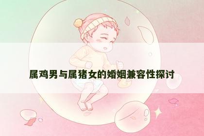 属鸡男与属猪女的婚姻兼容性探讨