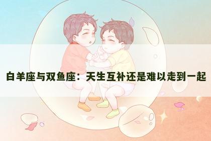 白羊座与双鱼座：天生互补还是难以走到一起