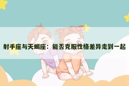 射手座与天蝎座：能否克服性格差异走到一起