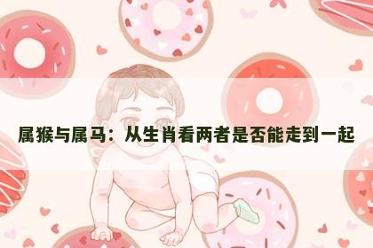 属猴与属马：从生肖看两者是否能走到一起