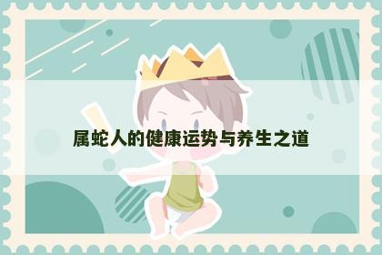 属蛇人的健康运势与养生之道