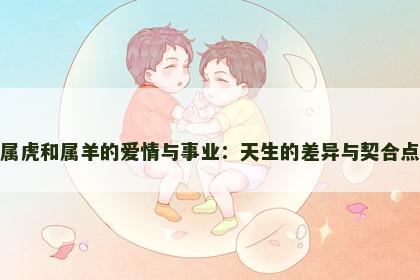 属虎和属羊的爱情与事业：天生的差异与契合点