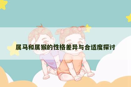 属马和属猴的性格差异与合适度探讨