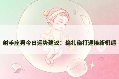 射手座男今日运势建议：稳扎稳打迎接新机遇