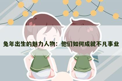 兔年出生的魅力人物：他们如何成就不凡事业