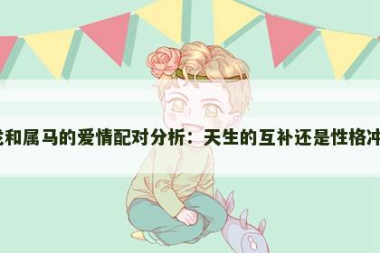 属龙和属马的爱情配对分析：天生的互补还是性格冲突？