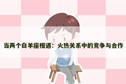 当两个白羊座相遇：火热关系中的竞争与合作
