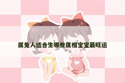 属兔人适合生哪些属相宝宝最旺运
