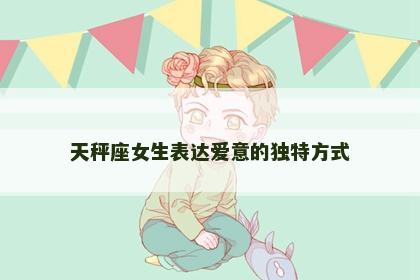 天秤座女生表达爱意的独特方式