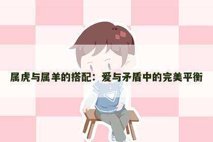 属虎与属羊的搭配：爱与矛盾中的完美平衡