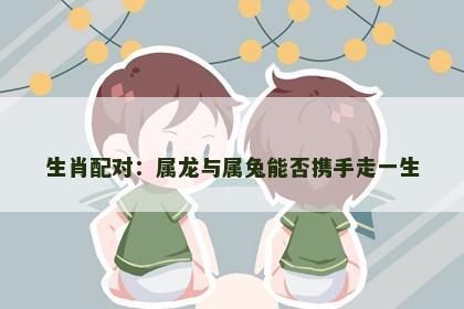 生肖配对：属龙与属兔能否携手走一生