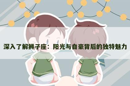 深入了解狮子座：阳光与自豪背后的独特魅力