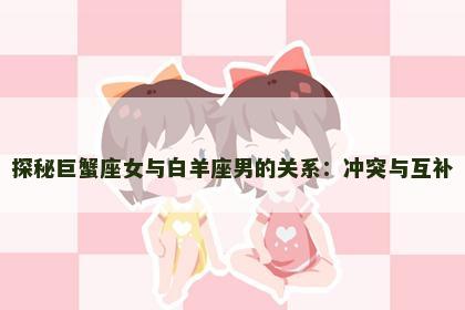 探秘巨蟹座女与白羊座男的关系：冲突与互补