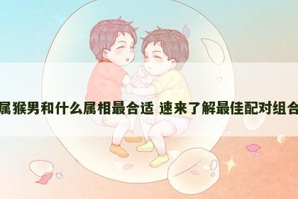 属猴男和什么属相最合适 速来了解最佳配对组合