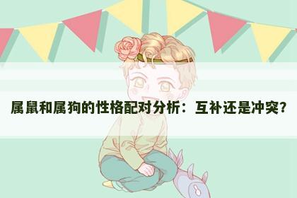 属鼠和属狗的性格配对分析：互补还是冲突？