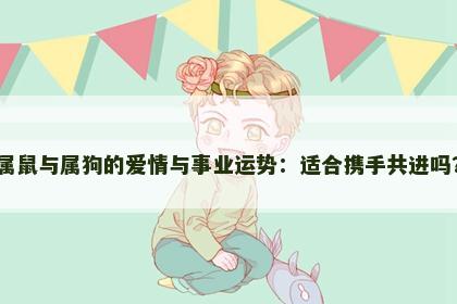 属鼠与属狗的爱情与事业运势：适合携手共进吗？