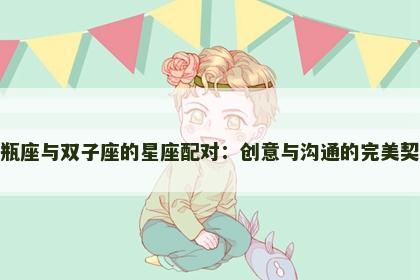 水瓶座与双子座的星座配对：创意与沟通的完美契合