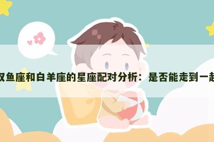 双鱼座和白羊座的星座配对分析：是否能走到一起