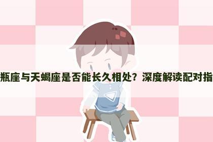 水瓶座与天蝎座是否能长久相处？深度解读配对指数
