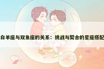 白羊座与双鱼座的关系：挑战与契合的星座搭配
