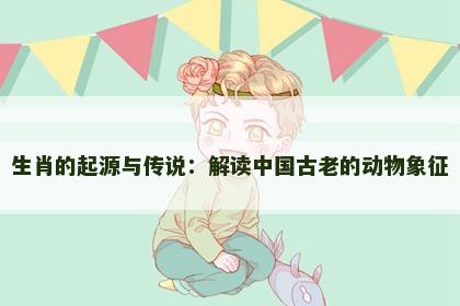 生肖的起源与传说：解读中国古老的动物象征