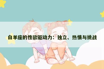 白羊座的性欲驱动力：独立、热情与挑战