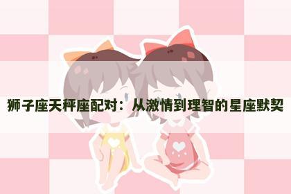 狮子座天秤座配对：从激情到理智的星座默契