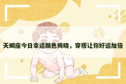 天蝎座今日幸运颜色揭晓，穿搭让你好运加倍