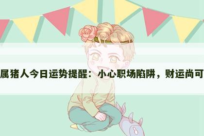 属猪人今日运势提醒：小心职场陷阱，财运尚可