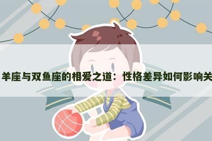 白羊座与双鱼座的相爱之道：性格差异如何影响关系