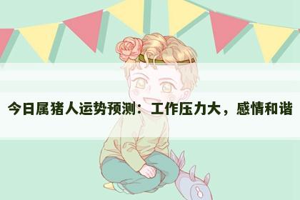 今日属猪人运势预测：工作压力大，感情和谐