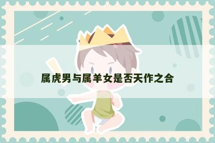 属虎男与属羊女是否天作之合